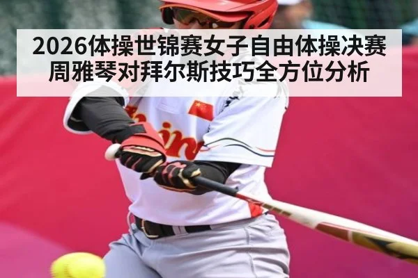 2026体操世锦赛女子自由体操决赛周雅琴对拜尔斯技巧全方位分析
