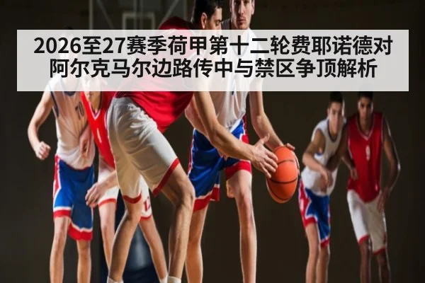 2026至27赛季荷甲第十二轮费耶诺德对阿尔克马尔边路传中与禁区争顶解析
